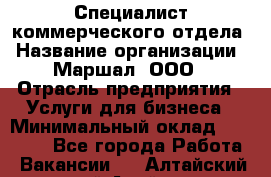 Специалист коммерческого отдела › Название организации ­ Маршал, ООО › Отрасль предприятия ­ Услуги для бизнеса › Минимальный оклад ­ 50 000 - Все города Работа » Вакансии   . Алтайский край,Алейск г.